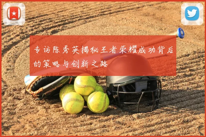 专访陈秀英揭秘王者荣耀成功背后的策略与创新之路