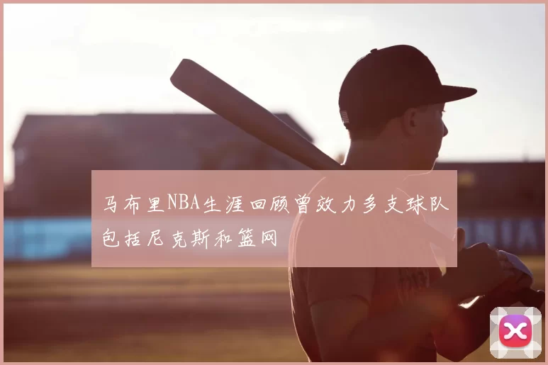 马布里NBA生涯回顾曾效力多支球队包括尼克斯和篮网