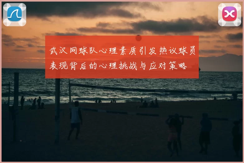 武汉网球队心理素质引发热议球员表现背后的心理挑战与应对策略
