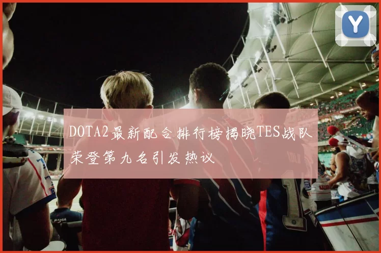 DOTA2最新配合排行榜揭晓TES战队荣登第九名引发热议