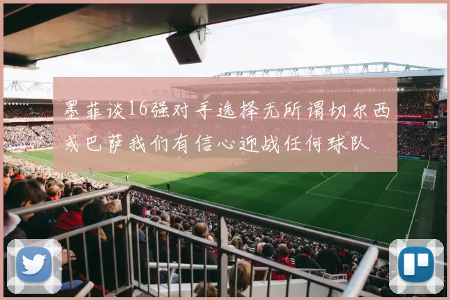 墨菲谈16强对手选择无所谓切尔西或巴萨我们有信心迎战任何球队