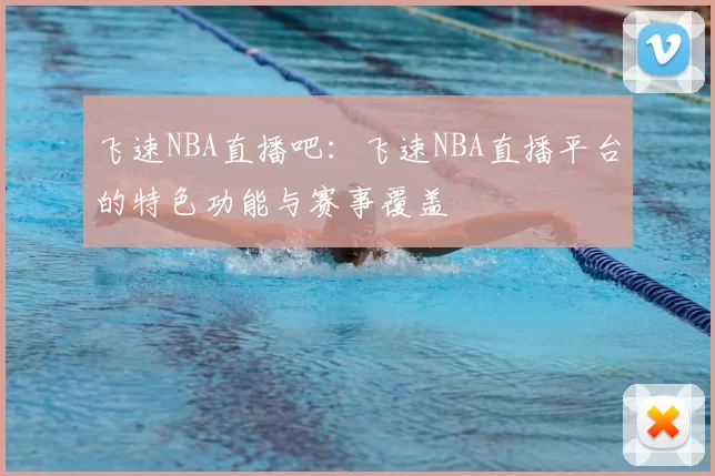 飞速NBA直播吧：飞速NBA直播平台的特色功能与赛事覆盖