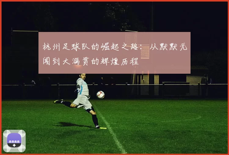 杭州足球队的崛起之路：从默默无闻到大满贯的辉煌历程