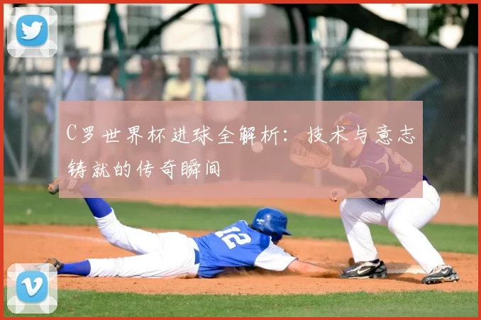 C罗世界杯进球全解析:技术与意志铸就的传奇瞬间