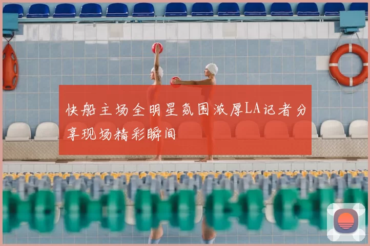 快船主场全明星氛围浓厚LA记者分享现场精彩瞬间