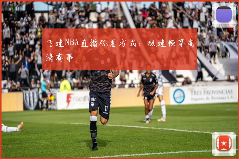 飞速NBA直播观看方式,极速畅享高清赛事