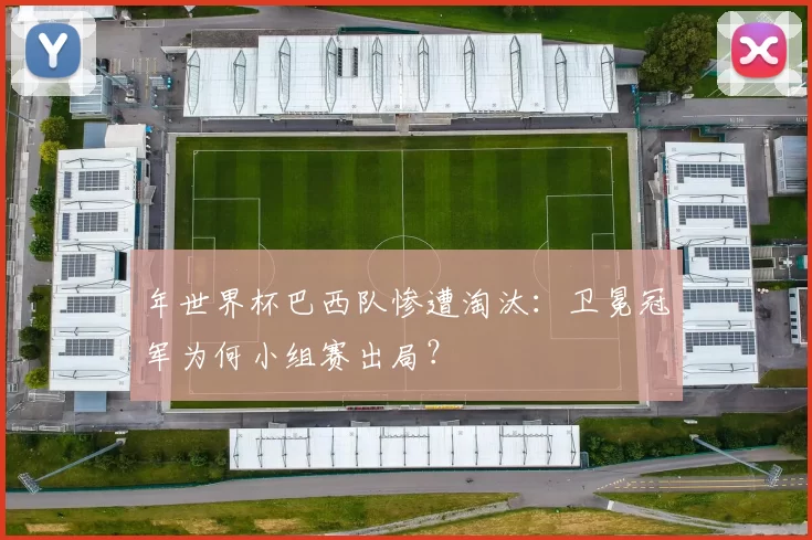 年世界杯巴西队惨遭淘汰：卫冕冠军为何小组赛出局？