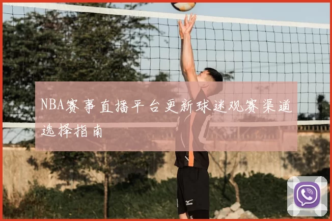 NBA赛事直播平台更新球迷观赛渠道选择指南