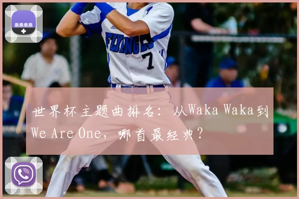 世界杯主题曲排名：从Waka Waka到We Are One，哪首最经典？