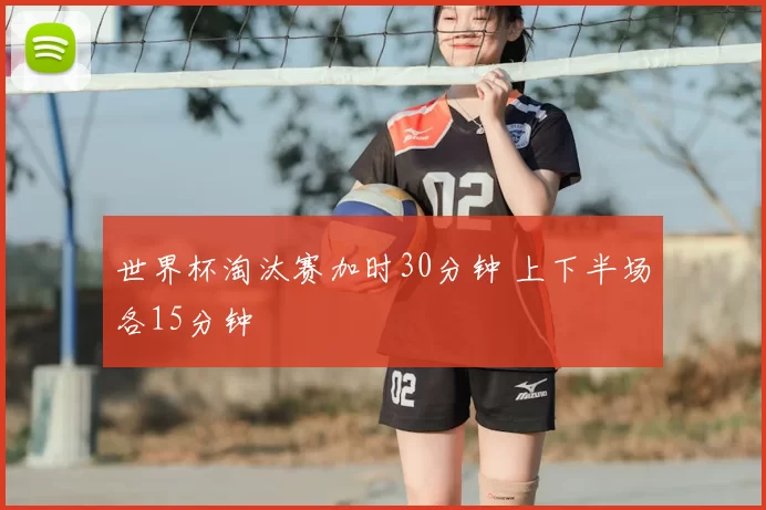 世界杯淘汰赛加时30分钟 上下半场各15分钟