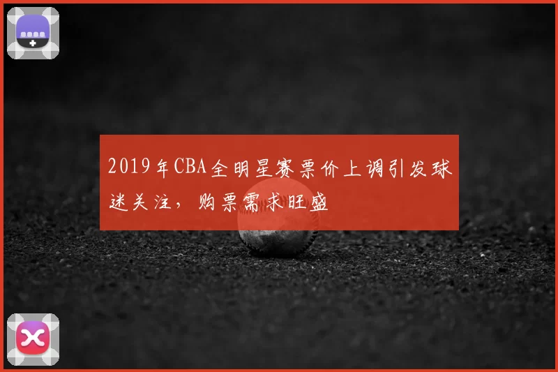 2019年CBA全明星赛票价上调引发球迷关注，购票需求旺盛