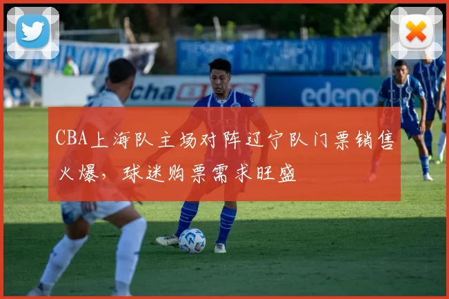 CBA上海队主场对阵辽宁队门票销售火爆，球迷购票需求旺盛