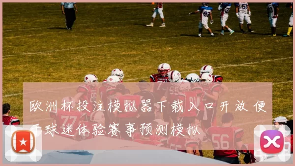 欧洲杯投注模拟器下载入口开放 便于球迷体验赛事预测模拟