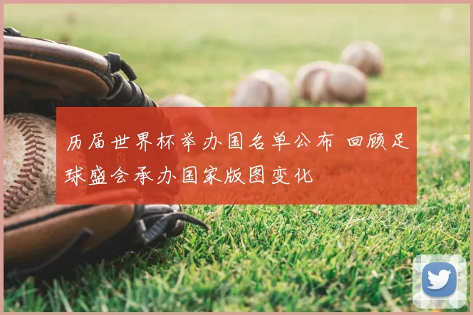 历届世界杯举办国名单公布 回顾足球盛会承办国家版图变化