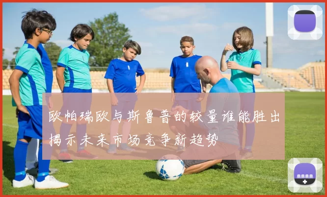 欧帕瑞欧与斯鲁普的较量谁能胜出揭示未来市场竞争新趋势