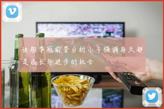 快船争冠前景分析小卡强调每天都是成长与进步的机会
