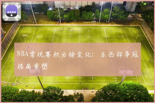 NBA常规赛积分榜变化：东西部争冠格局重塑