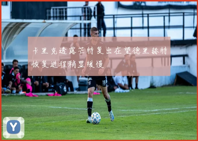 卡里克透露芒特复出在望德里赫特恢复进程稍显缓慢