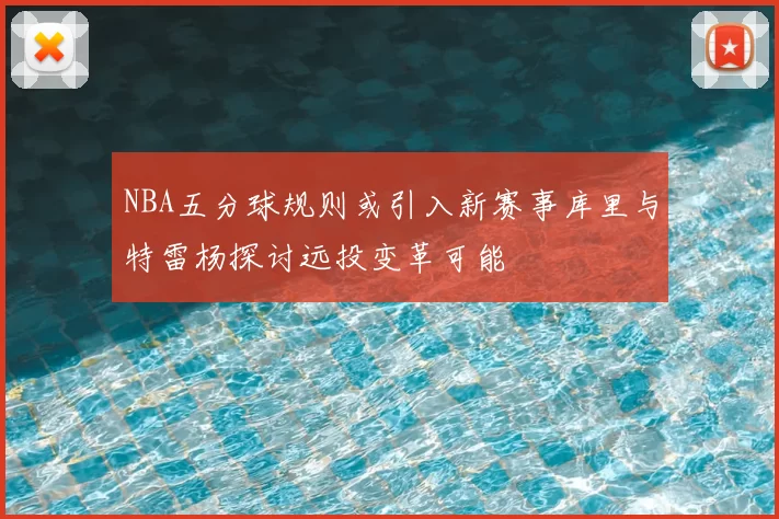 NBA五分球规则或引入新赛事库里与特雷杨探讨远投变革可能