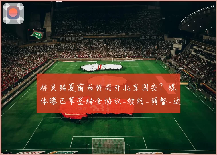 林良铭夏窗或将离开北京国安？媒体曝已草签转会协议_续约_调整_边路