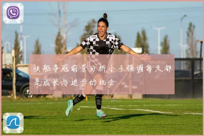 快船争冠前景分析小卡强调每天都是成长与进步的机会