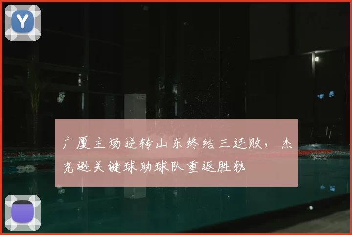 广厦主场逆转山东终结三连败,杰克逊关键球助球队重返胜轨