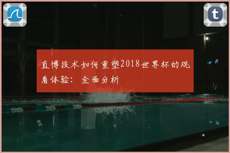 直博技术如何重塑2018世界杯的观看体验:全面分析