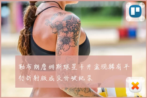 勒布朗詹姆斯球星卡开盒现稀有平行折射版成交价破纪录
