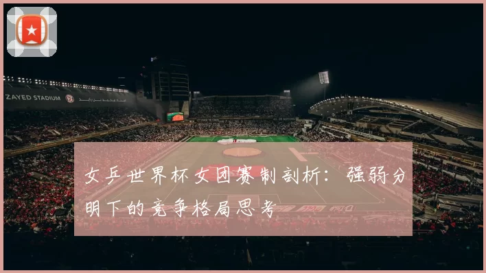女乒世界杯女团赛制剖析：强弱分明下的竞争格局思考