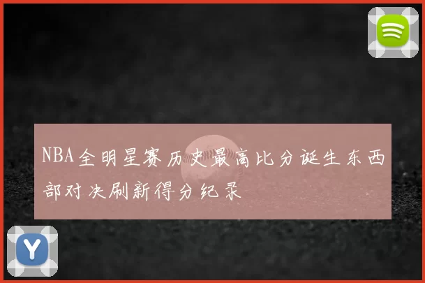 NBA全明星赛历史最高比分诞生东西部对决刷新得分纪录