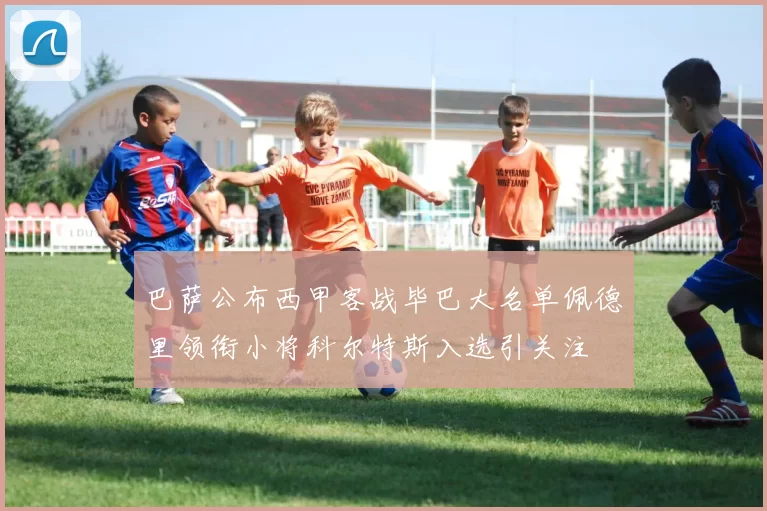 巴萨公布西甲客战毕巴大名单佩德里领衔小将科尔特斯入选引关注