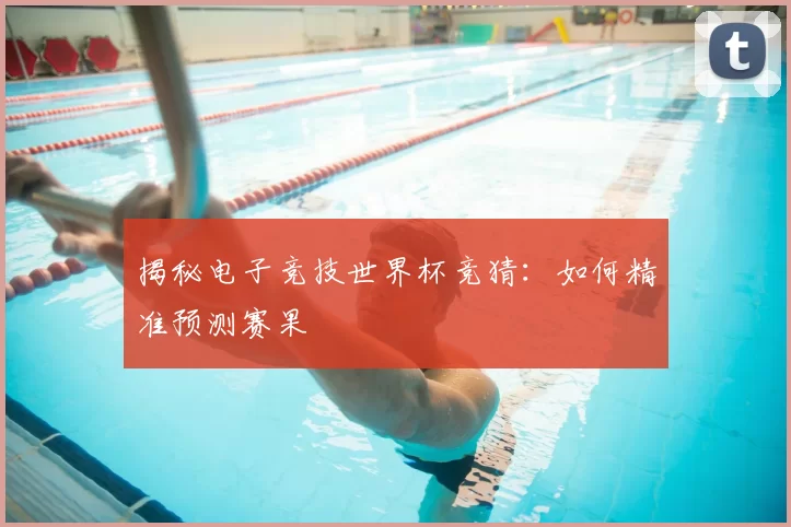 揭秘电子竞技世界杯竞猜：如何精准预测赛果