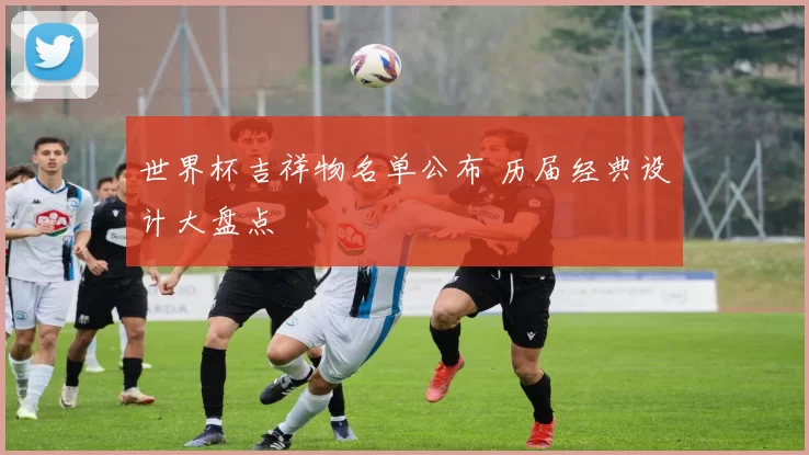 世界杯吉祥物名单公布 历届经典设计大盘点