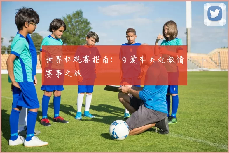 世界杯观赛指南:与爱车共赴激情赛事之旅