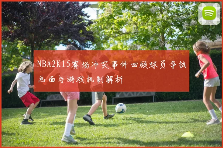 NBA2K15赛场冲突事件回顾球员争执画面与游戏机制解析