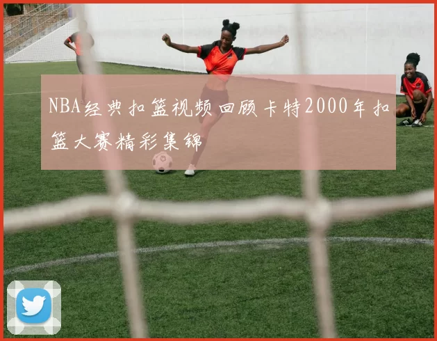 NBA经典扣篮视频回顾卡特2000年扣篮大赛精彩集锦